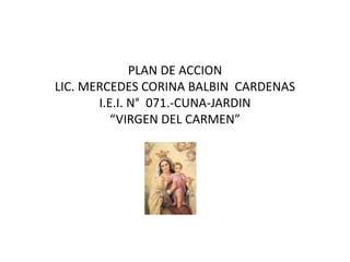 PLAN DE ACCION
LIC. MERCEDES CORINA BALBIN CARDENAS
I.E.I. N° 071.-CUNA-JARDIN
“VIRGEN DEL CARMEN”
 