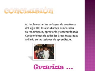 AL implementar los enfoques de enseñanza
del siglo XXI, los estudiantes aumentarán
Su rendimiento, apreciarán y obtendrán más
Conocimientos de todas las áreas trabajadas
A diario en las sesiones de aprendizaje.

Gracias …

 