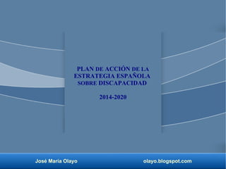 José María Olayo olayo.blogspot.com
PLAN DE ACCIÓN DE LA
ESTRATEGIA ESPAÑOLA
SOBRE DISCAPACIDAD
2014-2020
 