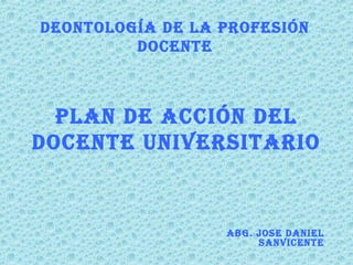 Plan de acción del
docente Universitario
aBG. Jose daniel
sanvicente
deontoloGía de la Profesión
docente
 
