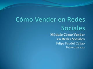 Módulo Cómo Vender
   en Redes Sociales
  Felipe Faudel Cajiao
         Febrero de 2012
 