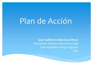 Plan de Acción
Juan Guillermo Martínez Mazo
Jhonathan Wesley Atencia Poveda
José Alejandro Anaya Aguirre
10°A
 