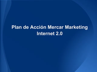 Plan de Acción Mercar Marketing
          Internet 2.0
 