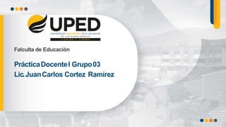 PrácticaDocenteI Grupo03
Lic.JuanCarlos Cortez Ramírez
Falculta de Educación
 