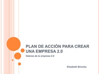 PLAN DE ACCIÓN PARA CREAR
UNA EMPRESA 2.0
Valores de la empresa 2.0
Elizabeth Briceño
 