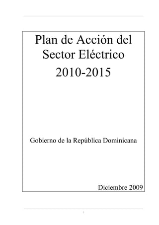 Plan de Acción del
  Sector Eléctrico
     2010-2015




Gobierno de la República Dominicana




                      Diciembre 2009


                 1
 