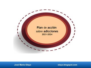 José María Olayo olayo.blogspot.com
Plan de acción
sobre adicciones
2021-2024
 
