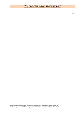 TEST DE ESTILOS DE APRENDIZAJE 1
1 Test basado en el modelo de la Programación Neurolingüística de Bandler y Grinder y tomado de
http://www.dgb.sep.gob.mx/informacion_academica/actividadesparaescolares/multimedia/Manual.pdf.
52
 