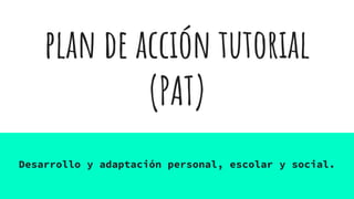 plan de acción tutorial
(PAT)
Desarrollo y adaptación personal, escolar y social.
 