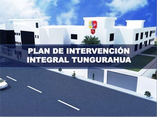 PLAN DE INTERVENCIÓN
INTEGRAL TUNGURAHUA
 