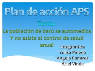 Plan de acción APS Tema:  La población de barú se automedica Y no asiste al control de salud anual Integrantes: Yulisa Pineda Angela Ramírez Ariel Vinda 