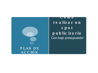 Como realizar un spot publicitario Con bajo presupuesto! PLAN DE ACCIÓN