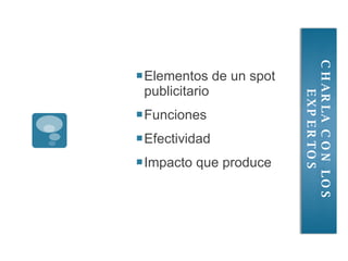 Elementos de un spot publicitario Funciones Efectividad Impacto que produce CHARLA CON LOS EXPERTOS