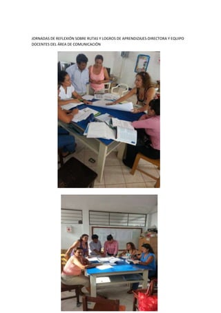 JORNADAS DE REFLEXIÓN SOBRE RUTAS Y LOGROS DE APRENDIZAJES-DIRECTORA Y EQUIPO
DOCENTES DEL ÁREA DE COMUNICACIÓN

 