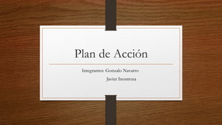 Plan de Acción
Integrantes: Gonzalo Navarro
Javier Inostroza
 