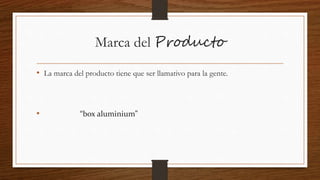 Marca del Producto
• La marca del producto tiene que ser llamativo para la gente.
• “box aluminium”