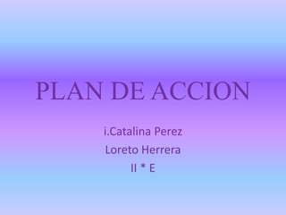 PLAN DE ACCION
i.Catalina Perez
Loreto Herrera
II * E
 