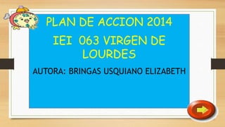 PLAN DE ACCION 2014
IEI 063 VIRGEN DE
LOURDES
AUTORA: BRINGAS USQUIANO ELIZABETH
 