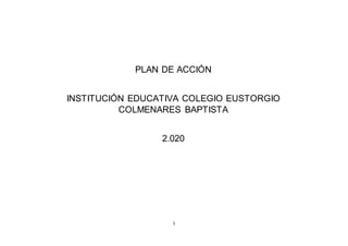 1
PLAN DE ACCIÓN
INSTITUCIÓN EDUCATIVA COLEGIO EUSTORGIO
COLMENARES BAPTISTA
2.020
 
