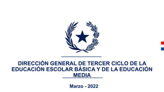 DIRECCIÓN GENERAL DE TERCER CICLO DE LA
EDUCACIÓN ESCOLAR BÁSICA Y DE LA EDUCACIÓN
MEDIA
Marzo - 2022
 