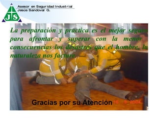Gracias por su Atención La preparación y practica es el mejor seguro para afrontar y superar con la menor  consecuencias los desastres que el hombre, la naturaleza nos facture . 