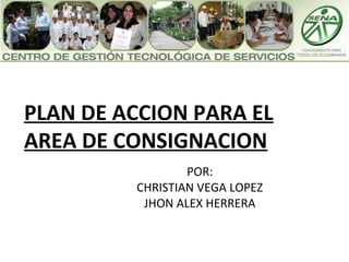 PLAN DE ACCION PARA EL
AREA DE CONSIGNACION
POR:
CHRISTIAN VEGA LOPEZ
JHON ALEX HERRERA
 