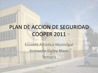 PLAN DE ACCION DE SEGURIDAD COOPER 2011 Escuela Artística Municipal  Armando DufeyBlanc Temuco 