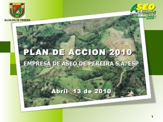 Abril  13 de 2010 PLAN DE ACCION 2010 EMPRESA DE ASEO DE PEREIRA S.A. ESP 