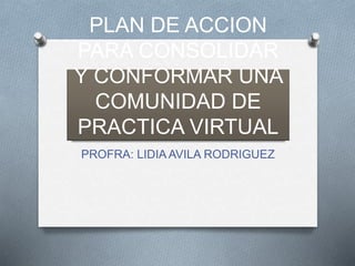 PLAN DE ACCION
PARA CONSOLIDAR
Y CONFORMAR UNA
COMUNIDAD DE
PRACTICA VIRTUAL
PROFRA: LIDIA AVILA RODRIGUEZ
 