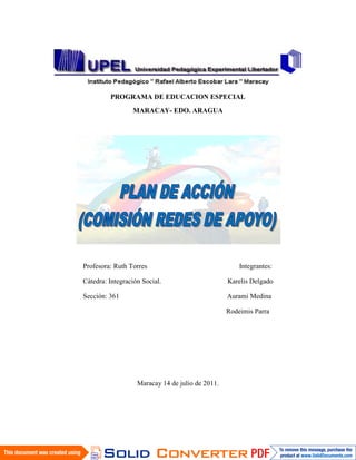 PROGRAMA DE EDUCACION ESPECIAL
                 MARACAY- EDO. ARAGUA




Profesora: Ruth Torres                                Integrantes:

Cátedra: Integración Social.                      Karelis Delgado

Sección: 361                                      Aurami Medina

                                                  Rodeimis Parra




                   Maracay 14 de julio de 2011.
 