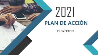 2021
PLAN DE ACCIÓN
PROYECTO II
 
