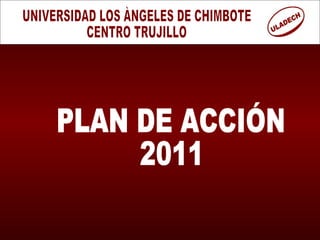 UNIVERSIDAD LOS ÀNGELES DE CHIMBOTE CENTRO TRUJILLO PLAN DE ACCIÓN  2011 