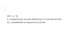 CSP= p * Pa
p= proporción de artículos defectuosos a la entrada del lote.
Pa= probabilidad de aceptación de tal lote.
 