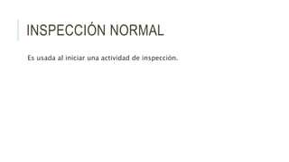 INSPECCIÓN NORMAL
Es usada al iniciar una actividad de inspección.
 