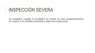 INSPECCIÓN SEVERA
Se establece cuando el vendedor ha tenido un mal comportamiento
en cuanto a la calidad convenida y bajo ésta inspección.
 