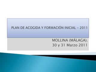 PLAN DE ACOGIDA Y FORMACIÓN INICIAL - 2011 MOLLINA (MÁLAGA). 30 y 31 Marzo 2011 