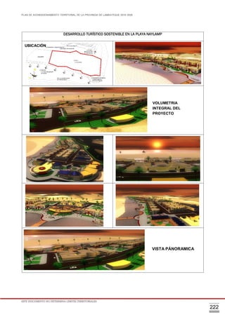 PLAN DE ACONDICIONAMIENTO TERRITORIAL DE LA PROVINCIA DE LAMBAYEQUE 2016-2026
ESTE DOCUMENTO NO DETERMINA LÍMITES TERRITORIALES.
222
DESARROLLO TURÍSTICO SOSTENIBLE EN LA PLAYA NAYLAMP
VISTA PÁNORAMICA
UBICACIÓN
VOLUMETRIA
INTEGRAL DEL
PROYECTO
 