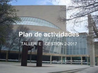 Plan de actividades
TALLER E GESTION 2-2017
ARQ. LUIS S. MONTES FERNANDEZ
 