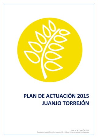 PLAN DE ACTUACIÓN 2015.
Fundación Juanjo Torrejón. Registro 28-1399 del Protectorado de Fundaciones.
PLAN DE ACTUACIÓN 2015
JUANJO TORREJÓN
 