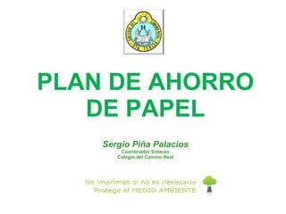 PLAN DE AHORRO DE PAPEL Sergio Piña Palacios Coordinador Enlaces Colegio del Camino Real 