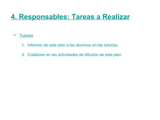 4. Responsables: Tareas a Realizar Tutores Informar de este plan a los alumnos en las tutorías. Colaborar en las actividades de difusión de este plan. 