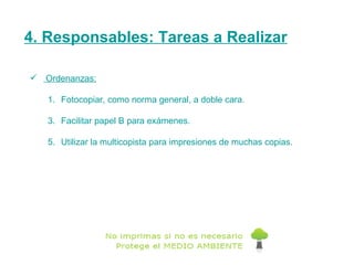 4. Responsables: Tareas a Realizar Ordenanzas: Fotocopiar, como norma general, a doble cara. Facilitar papel B para exámenes. Utilizar la multicopista para impresiones de muchas copias. 
