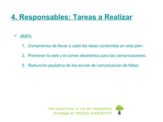 4. Responsables: Tareas a Realizar AMPA Compromiso de llevar a cabo las ideas contenidas en este plan. Promover la web y el correo electrónico para las comunicaciones. Reducción paulatina de los envíos de comunicación de faltas. 