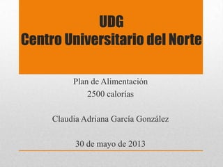 UDG
Centro Universitario del Norte
Plan de Alimentación
2500 calorías
Claudia Adriana García González
30 de mayo de 2013
 