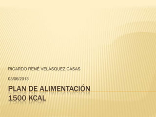 PLAN DE ALIMENTACIÓN
1500 KCAL
RICARDO RENÉ VELÁSQUEZ CASAS
03/06/2013
 