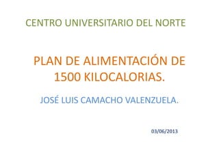 PLAN DE ALIMENTACIÓN DE
1500 KILOCALORIAS.
JOSÉ LUIS CAMACHO VALENZUELA.
03/06/2013
CENTRO UNIVERSITARIO DEL NORTE
 