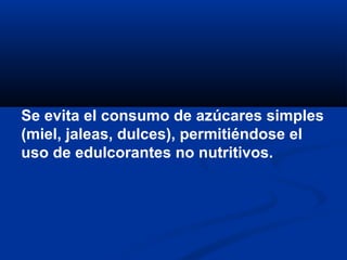 Se evita el consumo de azúcares simples
(miel, jaleas, dulces), permitiéndose el
uso de edulcorantes no nutritivos.
 