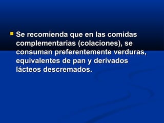  Se recomienda que en las comidasSe recomienda que en las comidas
complementarias (colaciones), secomplementarias (colaciones), se
consuman preferentemente verduras,consuman preferentemente verduras,
equivalentes de pan y derivadosequivalentes de pan y derivados
lácteos descremados.lácteos descremados.
 