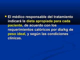  El médico responsable del tratamientoEl médico responsable del tratamiento
indicará laindicará la dieta apropiada para cadadieta apropiada para cada
pacientepaciente, de acuerdo con los, de acuerdo con los
requerimientos calóricos por día/kg derequerimientos calóricos por día/kg de
peso idealpeso ideal, y según las condiciones, y según las condiciones
clínicas.clínicas.
 
