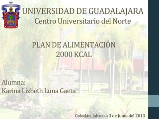 UNIVERSIDAD DE GUADALAJARA
Centro Universitario del Norte
PLAN DE ALIMENTACIÓN
2000KCAL
Alumna:
KarinaLizbethLuna Gaeta
Colotlán, Jalisco a 3 de Junio del 2013
 